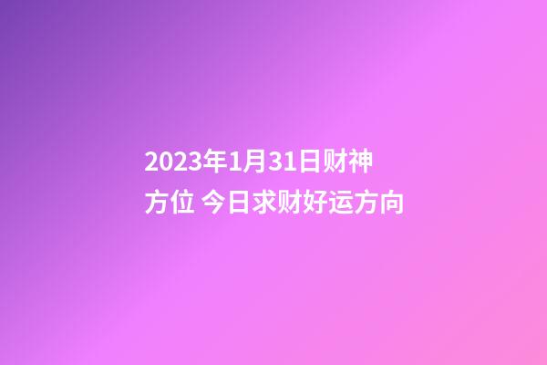 2023年1月31日财神方位 今日求财好运方向